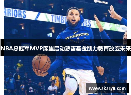 NBA总冠军MVP库里启动慈善基金助力教育改变未来